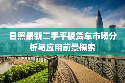 日照最新二手平板货车市场分析与应用前景探索