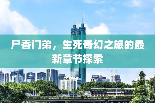 尸香门弟，生死奇幻之旅的最新章节探索