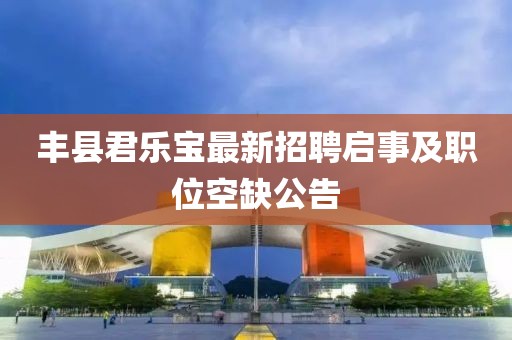 丰县君乐宝最新招聘启事及职位空缺公告