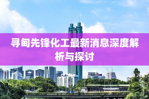 寻甸先锋化工最新消息深度解析与探讨
