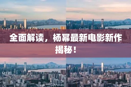 全面解读，杨幂最新电影新作揭秘！