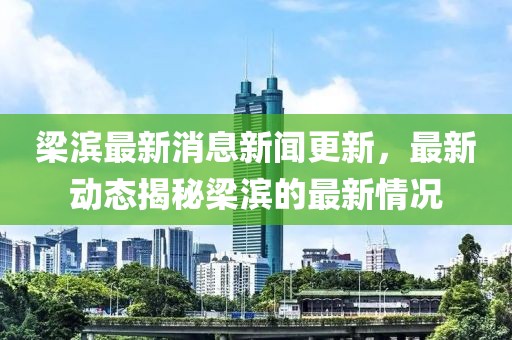 梁滨最新消息新闻更新，最新动态揭秘梁滨的最新情况