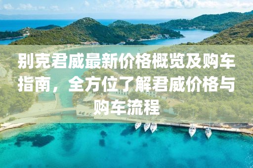 别克君威最新价格概览及购车指南，全方位了解君威价格与购车流程