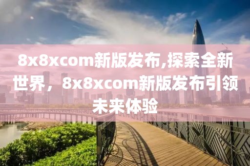 8x8xcom新版发布,探索全新世界，8x8xcom新版发布引领未来体验