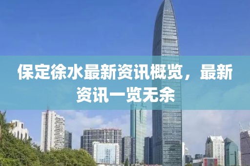 保定徐水最新资讯概览，最新资讯一览无余