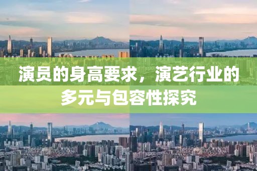 演员的身高要求，演艺行业的多元与包容性探究