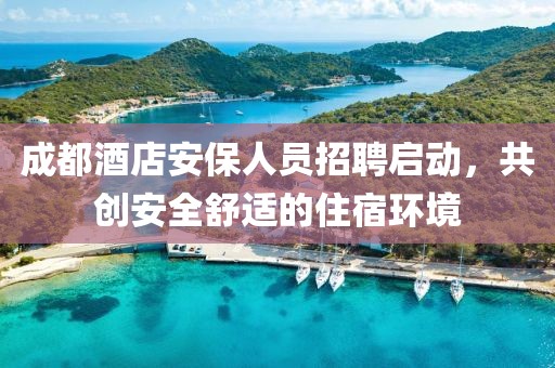 成都酒店安保人员招聘启动，共创安全舒适的住宿环境