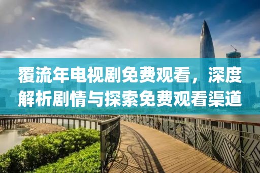 覆流年电视剧免费观看，深度解析剧情与探索免费观看渠道