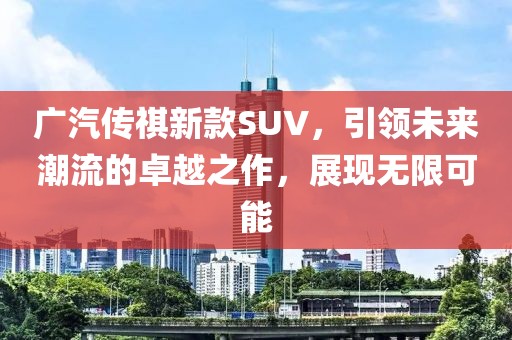 广汽传祺新款SUV，引领未来潮流的卓越之作，展现无限可能