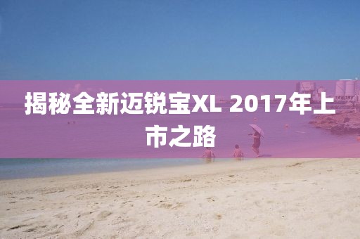 揭秘全新迈锐宝XL 2017年上市之路