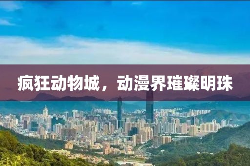 疯狂动物城，动漫界璀璨明珠