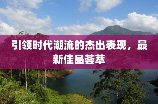 引领时代潮流的杰出表现，最新佳品荟萃