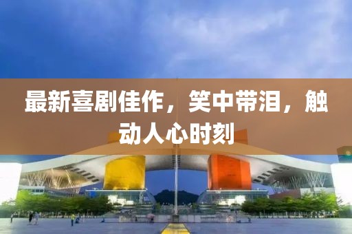 最新喜剧佳作，笑中带泪，触动人心时刻
