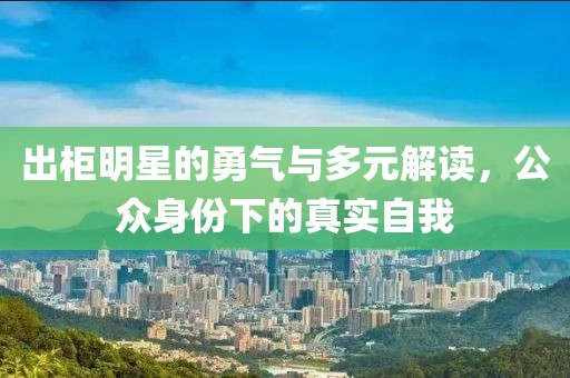 出柜明星的勇气与多元解读，公众身份下的真实自我