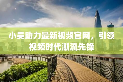 小吴助力最新视频官网，引领视频时代潮流先锋