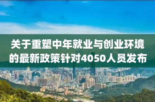 关于重塑中年就业与创业环境的最新政策针对4050人员发布