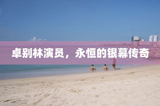 卓别林演员，永恒的银幕传奇