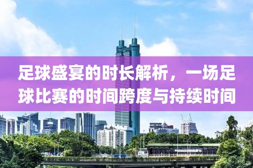足球盛宴的时长解析，一场足球比赛的时间跨度与持续时间