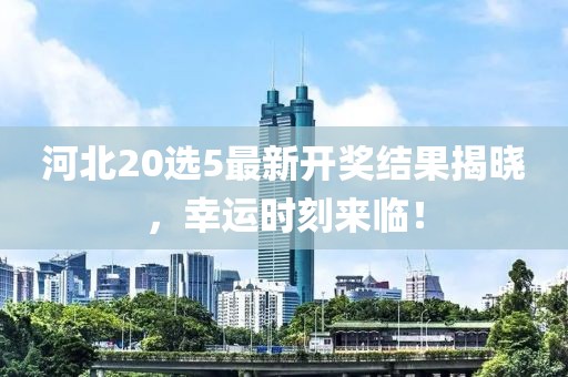 河北20选5最新开奖结果揭晓，幸运时刻来临！