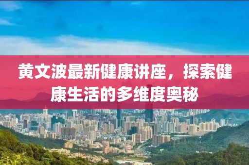 黄文波最新健康讲座，探索健康生活的多维度奥秘