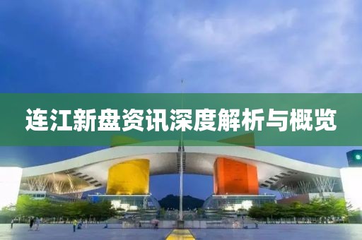 连江新盘资讯深度解析与概览