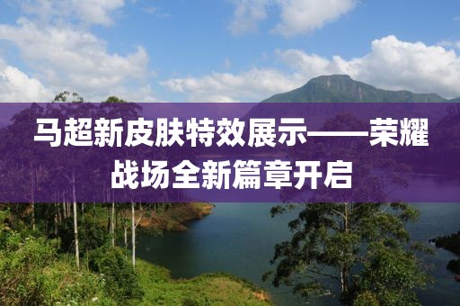 马超新皮肤特效展示——荣耀战场全新篇章开启