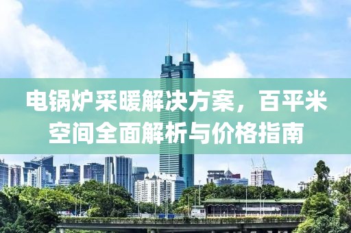 电锅炉采暖解决方案，百平米空间全面解析与价格指南
