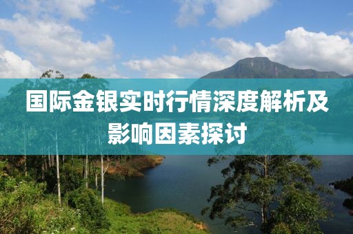 国际金银实时行情深度解析及影响因素探讨