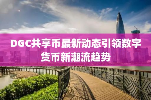 DGC共享币最新动态引领数字货币新潮流趋势