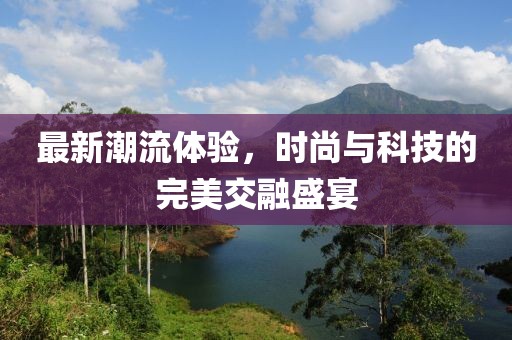 最新潮流体验，时尚与科技的完美交融盛宴
