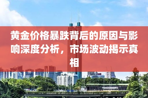 黄金价格暴跌背后的原因与影响深度分析，市场波动揭示真相
