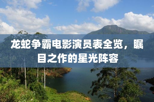 龙蛇争霸电影演员表全览，瞩目之作的星光阵容