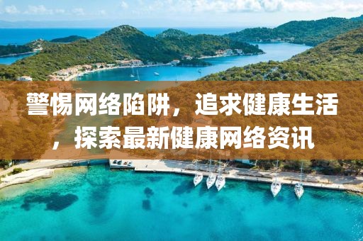 警惕网络陷阱，追求健康生活，探索最新健康网络资讯