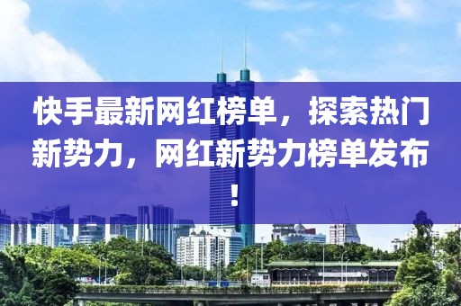 快手最新网红榜单，探索热门新势力，网红新势力榜单发布！