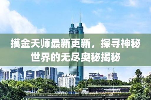 摸金天师最新更新，探寻神秘世界的无尽奥秘揭秘