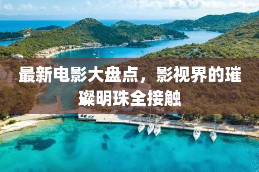 最新电影大盘点，影视界的璀璨明珠全接触