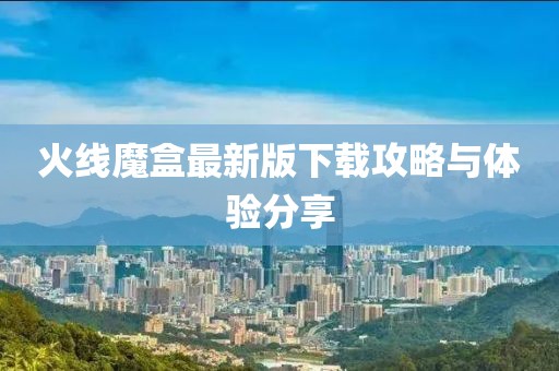 火线魔盒最新版下载攻略与体验分享