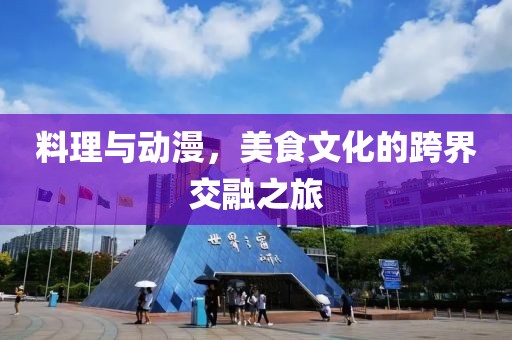 料理与动漫，美食文化的跨界交融之旅