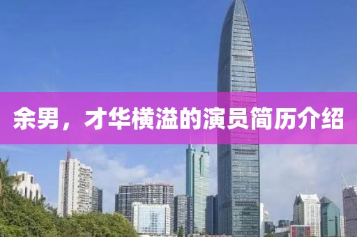 余男，才华横溢的演员简历介绍