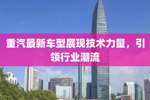重汽最新车型展现技术力量，引领行业潮流