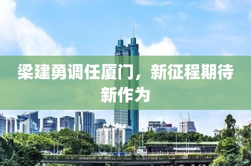梁建勇调任厦门，新征程期待新作为