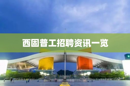 西固普工招聘资讯一览