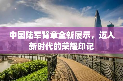中国陆军臂章全新展示，迈入新时代的荣耀印记