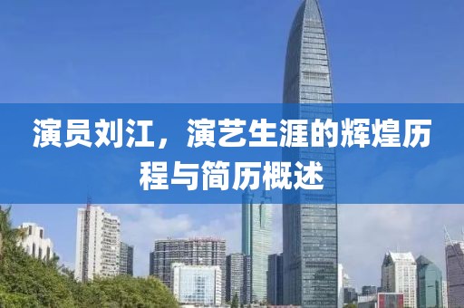 演员刘江，演艺生涯的辉煌历程与简历概述