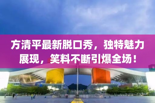 方清平最新脱口秀，独特魅力展现，笑料不断引爆全场！