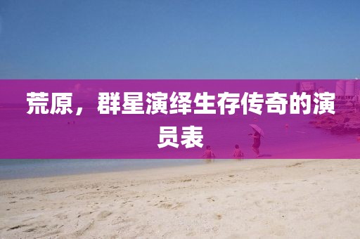 荒原，群星演绎生存传奇的演员表