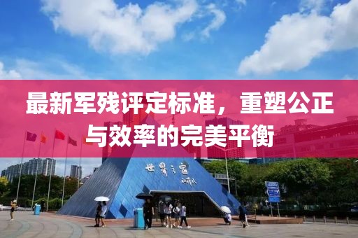 最新军残评定标准，重塑公正与效率的完美平衡