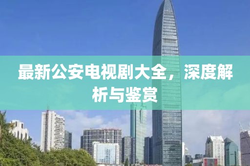 最新公安电视剧大全，深度解析与鉴赏