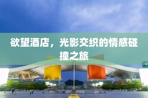 欲望酒店，光影交织的情感碰撞之旅