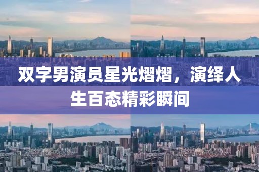 双字男演员星光熠熠，演绎人生百态精彩瞬间